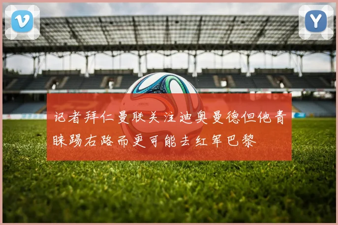 记者拜仁曼联关注迪奥曼德但他青睐踢右路而更可能去红军巴黎