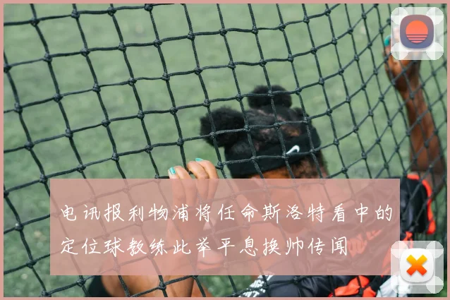 电讯报利物浦将任命斯洛特看中的定位球教练此举平息换帅传闻